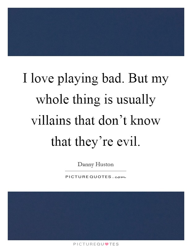 I love playing bad. But my whole thing is usually villains that don't know that they're evil. Picture Quote #1