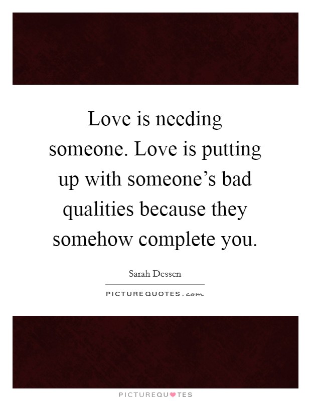 Love is needing someone. Love is putting up with someone's bad qualities because they somehow complete you. Picture Quote #1