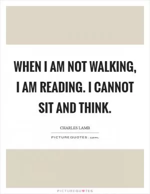When I am not walking, I am reading. I cannot sit and think Picture Quote #1