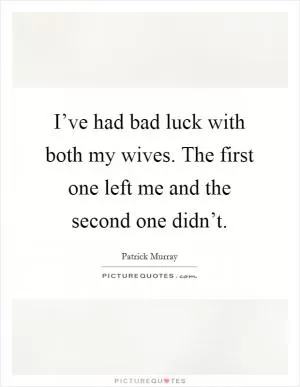 I’ve had bad luck with both my wives. The first one left me and the second one didn’t Picture Quote #1