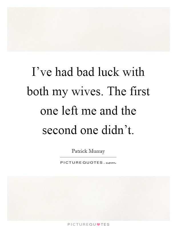 I've had bad luck with both my wives. The first one left me and the second one didn't. Picture Quote #1