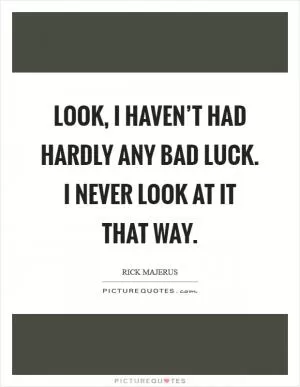 Look, I haven’t had hardly any bad luck. I never look at it that way Picture Quote #1