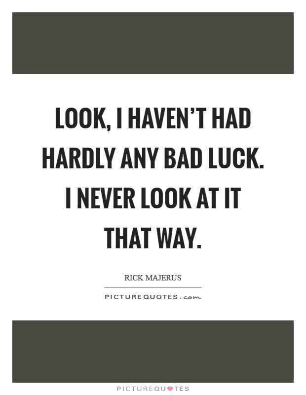 Look, I haven't had hardly any bad luck. I never look at it that way. Picture Quote #1