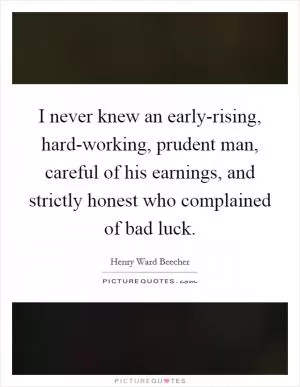I never knew an early-rising, hard-working, prudent man, careful of his earnings, and strictly honest who complained of bad luck Picture Quote #1