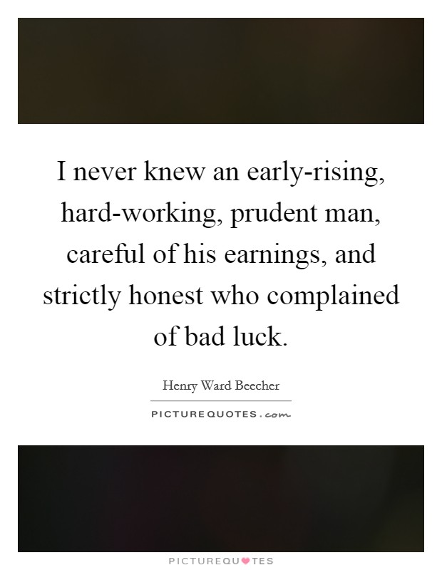 I never knew an early-rising, hard-working, prudent man, careful of his earnings, and strictly honest who complained of bad luck. Picture Quote #1