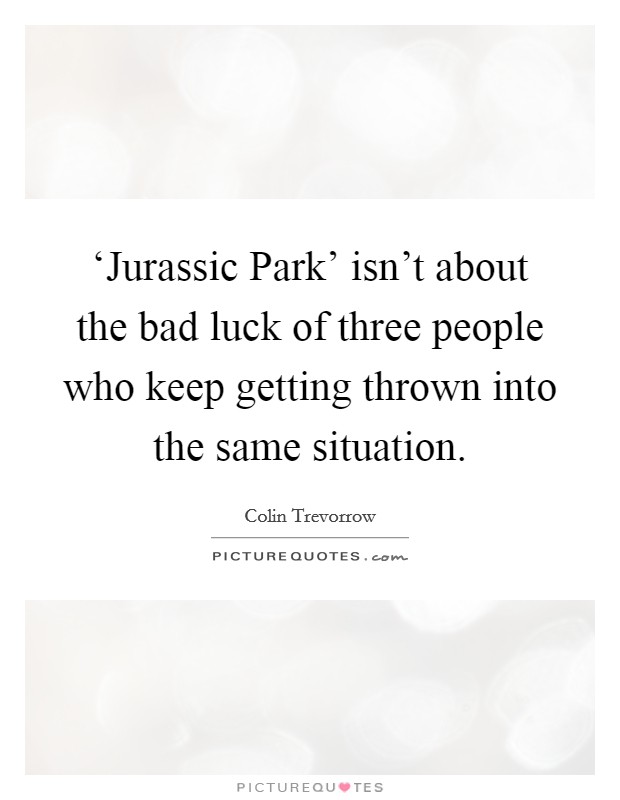 ‘Jurassic Park' isn't about the bad luck of three people who keep getting thrown into the same situation. Picture Quote #1