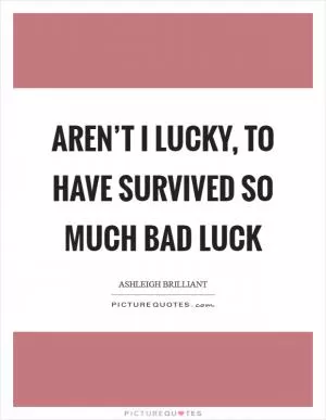 Aren’t I lucky, to have survived so much bad luck Picture Quote #1