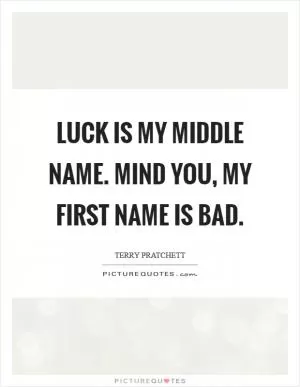 Luck is my middle name. Mind you, my first name is Bad Picture Quote #1