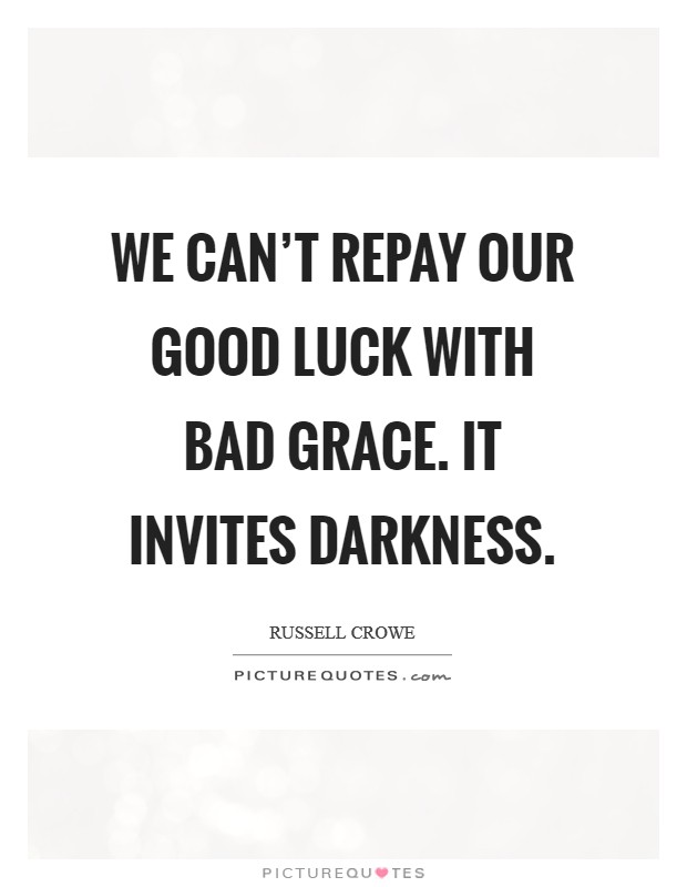We can't repay our good luck with bad grace. It invites darkness. Picture Quote #1