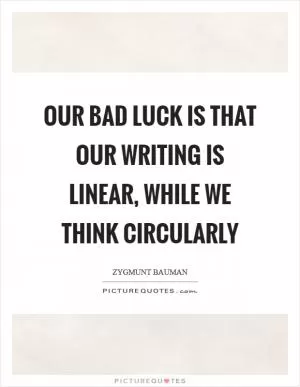 Our bad luck is that our writing is linear, while we think circularly Picture Quote #1