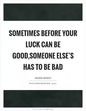 Sometimes before your luck can be good,someone else’s has to be bad Picture Quote #1