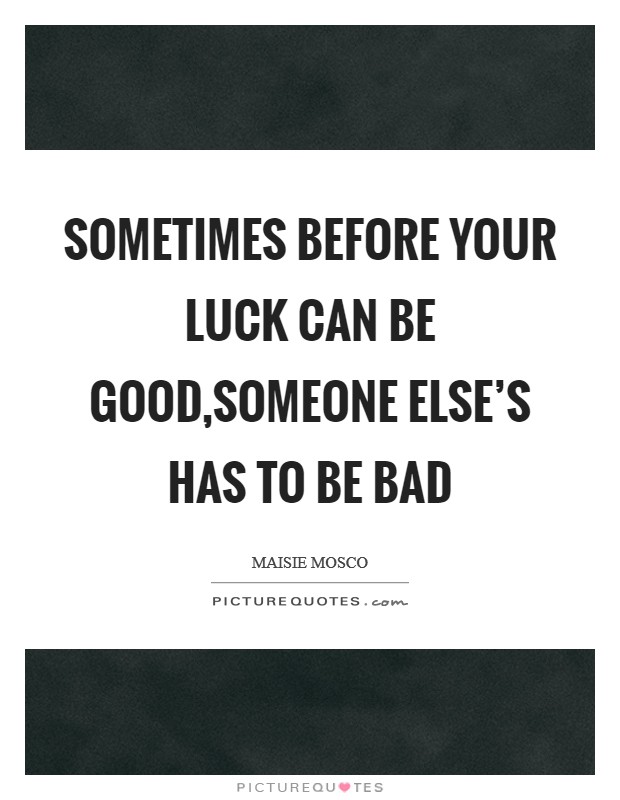 Sometimes before your luck can be good,someone else's has to be bad Picture Quote #1