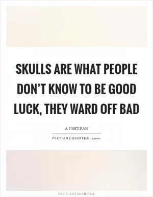 Skulls are what people don’t know to be good luck, they ward off bad Picture Quote #1