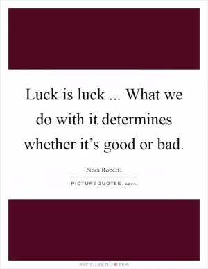 Luck is luck ... What we do with it determines whether it’s good or bad Picture Quote #1