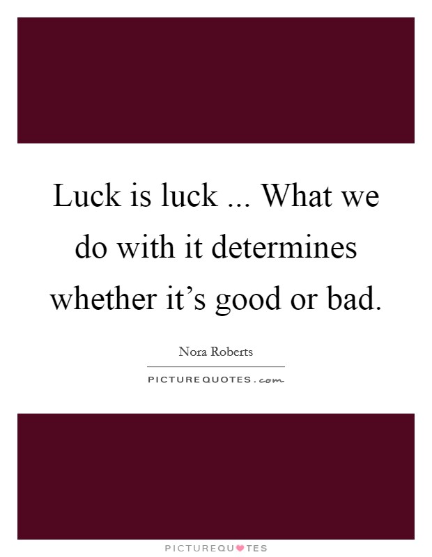 Luck is luck ... What we do with it determines whether it's good or bad. Picture Quote #1