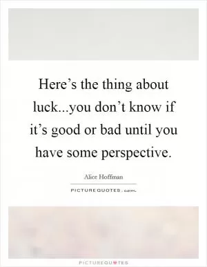 Here’s the thing about luck...you don’t know if it’s good or bad until you have some perspective Picture Quote #1