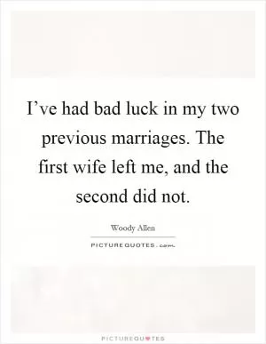 I’ve had bad luck in my two previous marriages. The first wife left me, and the second did not Picture Quote #1