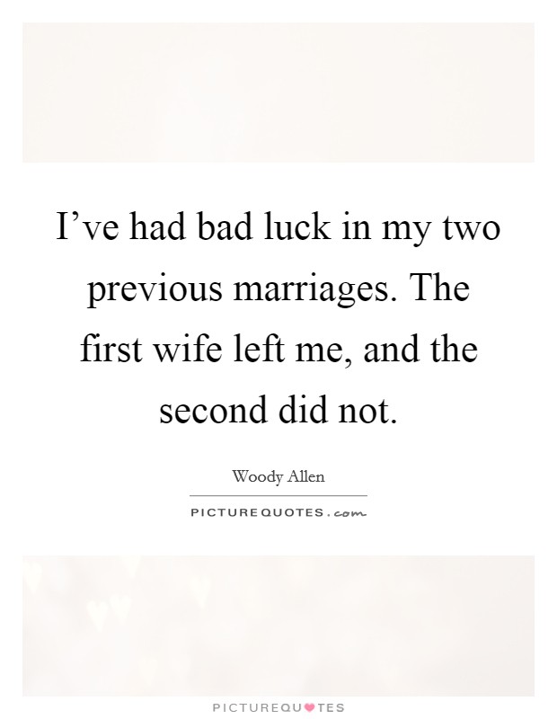 I've had bad luck in my two previous marriages. The first wife left me, and the second did not. Picture Quote #1