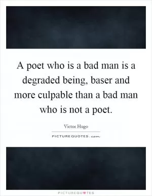 A poet who is a bad man is a degraded being, baser and more culpable than a bad man who is not a poet Picture Quote #1