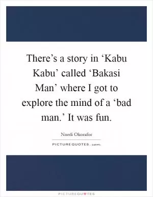 There’s a story in ‘Kabu Kabu’ called ‘Bakasi Man’ where I got to explore the mind of a ‘bad man.’ It was fun Picture Quote #1
