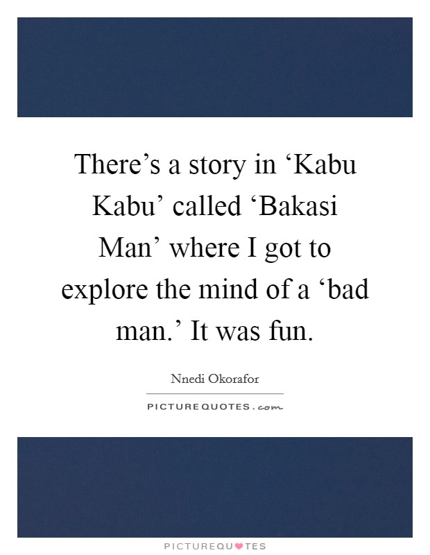 There's a story in ‘Kabu Kabu' called ‘Bakasi Man' where I got to explore the mind of a ‘bad man.' It was fun. Picture Quote #1