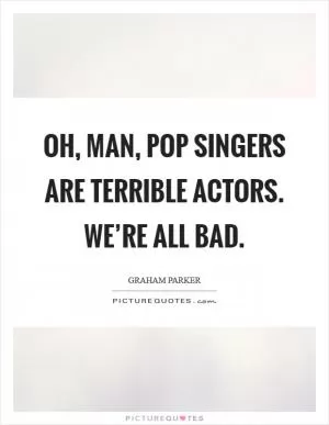 Oh, man, pop singers are terrible actors. We’re all bad Picture Quote #1