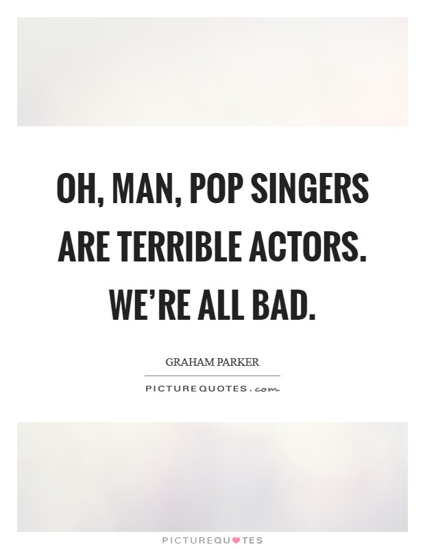 Oh, man, pop singers are terrible actors. We're all bad. Picture Quote #1