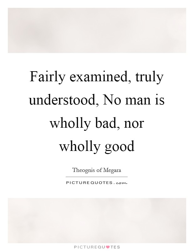 Fairly examined, truly understood, No man is wholly bad, nor wholly good Picture Quote #1