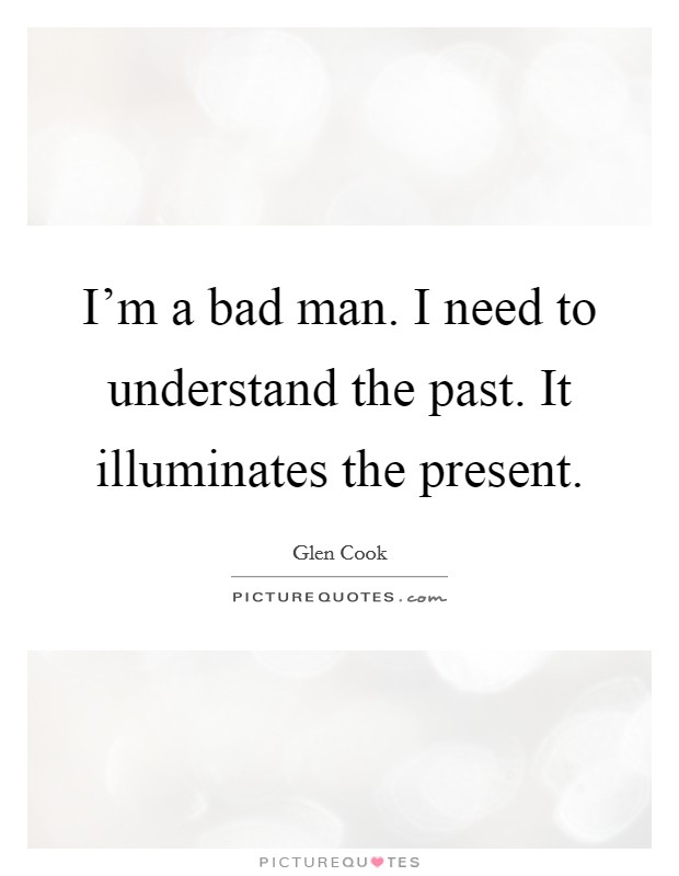 I'm a bad man. I need to understand the past. It illuminates the present. Picture Quote #1