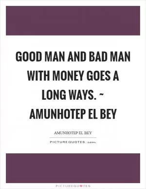 Good man and bad man with money goes a long ways. ~ Amunhotep El Bey Picture Quote #1