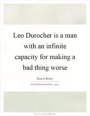 Leo Durocher is a man with an infinite capacity for making a bad thing worse Picture Quote #1