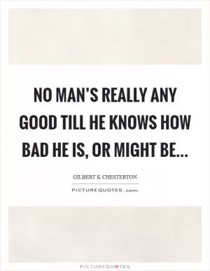 No man’s really any good till he knows how bad he is, or might be Picture Quote #1