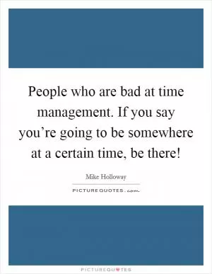 People who are bad at time management. If you say you’re going to be somewhere at a certain time, be there! Picture Quote #1