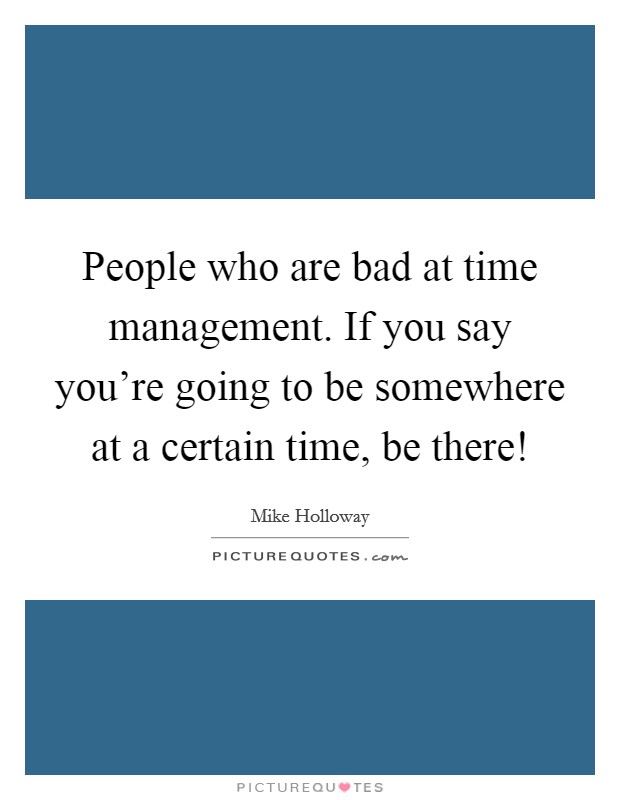 People who are bad at time management. If you say you're going to be somewhere at a certain time, be there! Picture Quote #1