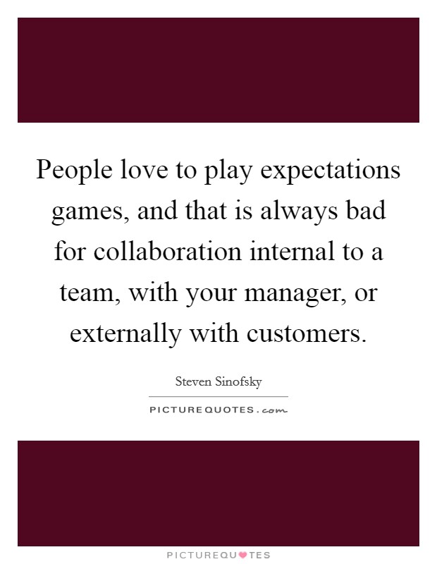 People love to play expectations games, and that is always bad for collaboration internal to a team, with your manager, or externally with customers. Picture Quote #1