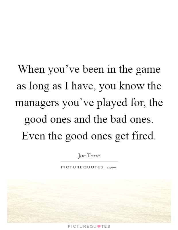 When you've been in the game as long as I have, you know the managers you've played for, the good ones and the bad ones. Even the good ones get fired. Picture Quote #1