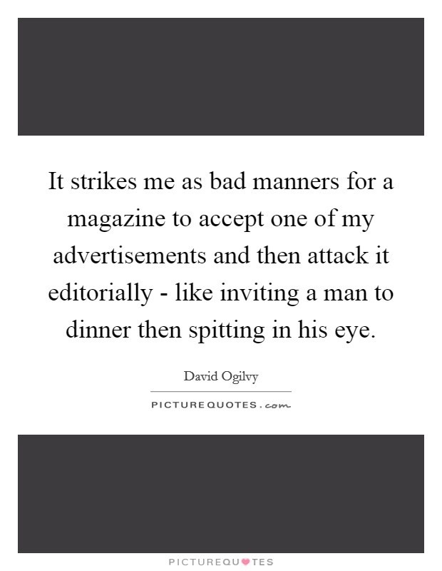 It strikes me as bad manners for a magazine to accept one of my advertisements and then attack it editorially - like inviting a man to dinner then spitting in his eye. Picture Quote #1