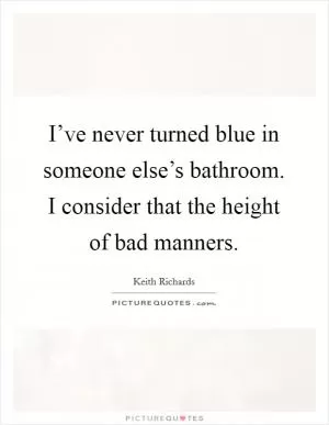 I’ve never turned blue in someone else’s bathroom. I consider that the height of bad manners Picture Quote #1