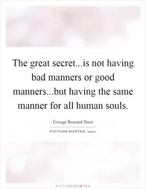 The great secret...is not having bad manners or good manners...but having the same manner for all human souls Picture Quote #1
