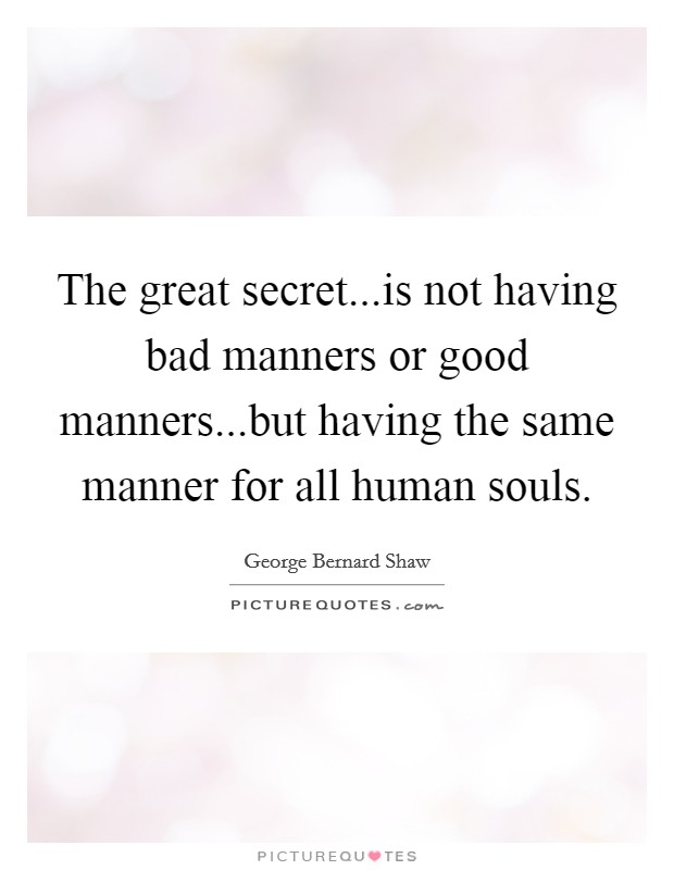 The great secret...is not having bad manners or good manners...but having the same manner for all human souls. Picture Quote #1