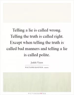 Telling a lie is called wrong. Telling the truth is called right. Except when telling the truth is called bad manners and telling a lie is called polite Picture Quote #1