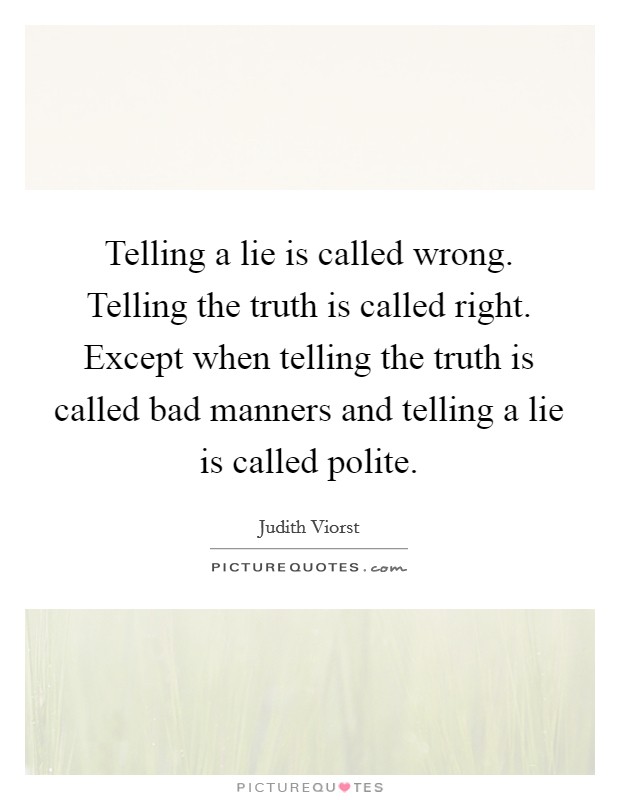 Telling a lie is called wrong. Telling the truth is called right. Except when telling the truth is called bad manners and telling a lie is called polite. Picture Quote #1
