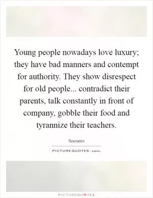Young people nowadays love luxury; they have bad manners and contempt for authority. They show disrespect for old people... contradict their parents, talk constantly in front of company, gobble their food and tyrannize their teachers Picture Quote #1