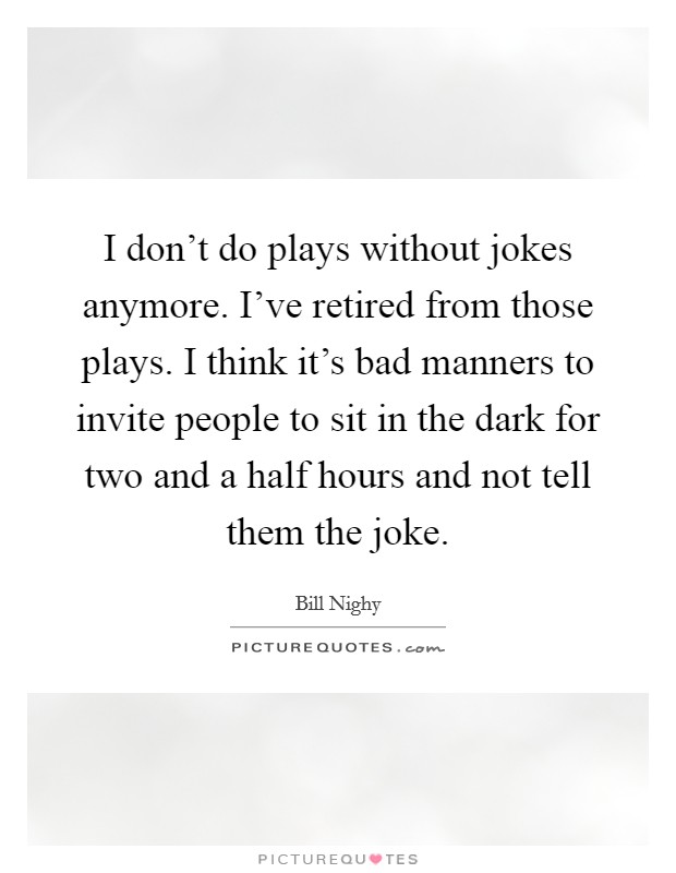 I don't do plays without jokes anymore. I've retired from those plays. I think it's bad manners to invite people to sit in the dark for two and a half hours and not tell them the joke. Picture Quote #1