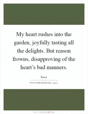 My heart rushes into the garden, joyfully tasting all the delights. But reason frowns, disapproving of the heart’s bad manners Picture Quote #1