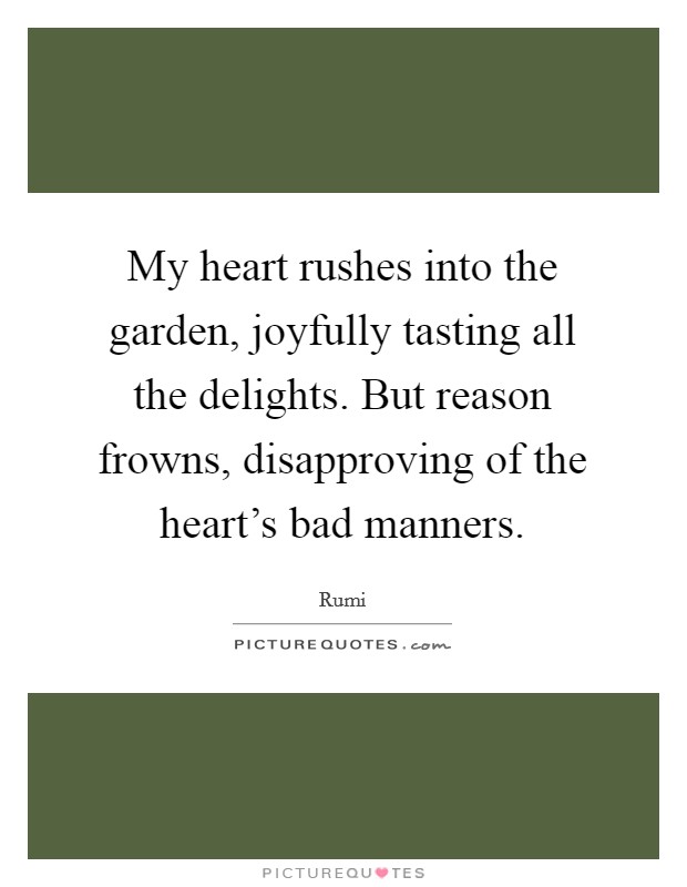 My heart rushes into the garden, joyfully tasting all the delights. But reason frowns, disapproving of the heart's bad manners. Picture Quote #1