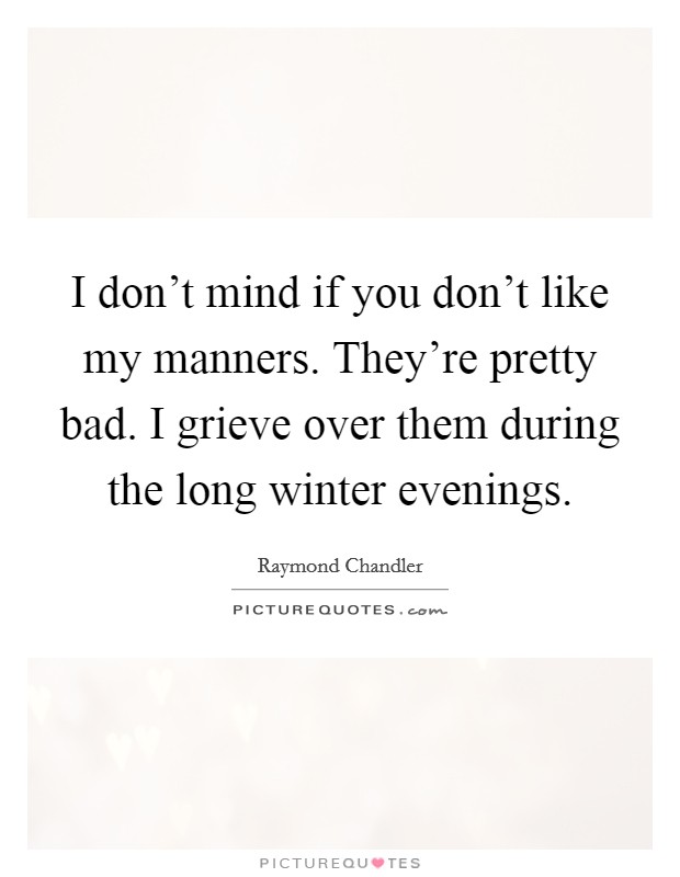 I don't mind if you don't like my manners. They're pretty bad. I grieve over them during the long winter evenings. Picture Quote #1