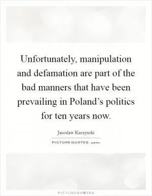 Unfortunately, manipulation and defamation are part of the bad manners that have been prevailing in Poland’s politics for ten years now Picture Quote #1