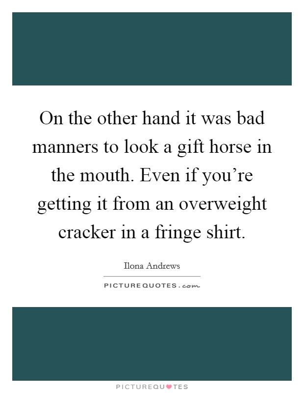 On the other hand it was bad manners to look a gift horse in the mouth. Even if you're getting it from an overweight cracker in a fringe shirt. Picture Quote #1