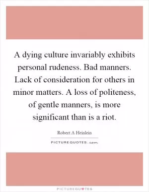 A dying culture invariably exhibits personal rudeness. Bad manners. Lack of consideration for others in minor matters. A loss of politeness, of gentle manners, is more significant than is a riot Picture Quote #1